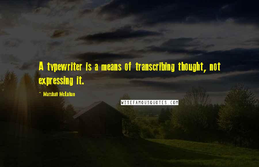 Marshall McLuhan Quotes: A typewriter is a means of transcribing thought, not expressing it.