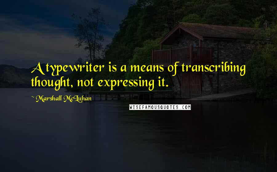 Marshall McLuhan Quotes: A typewriter is a means of transcribing thought, not expressing it.