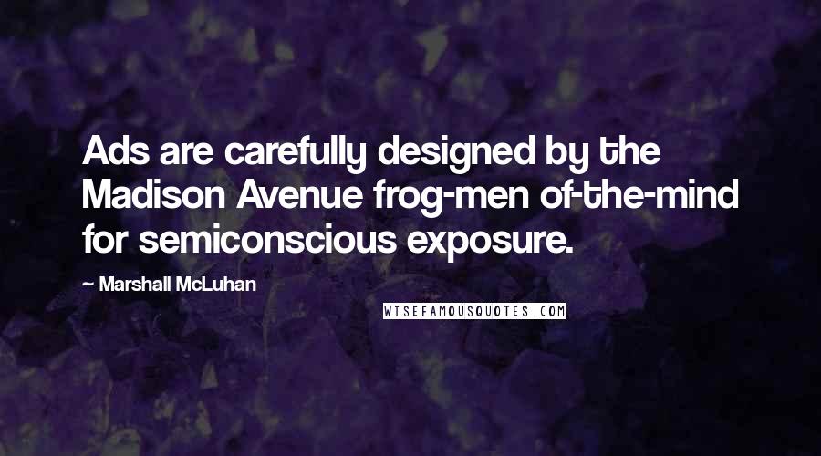 Marshall McLuhan Quotes: Ads are carefully designed by the Madison Avenue frog-men of-the-mind for semiconscious exposure.