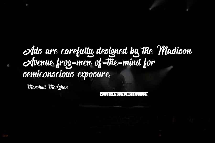 Marshall McLuhan Quotes: Ads are carefully designed by the Madison Avenue frog-men of-the-mind for semiconscious exposure.