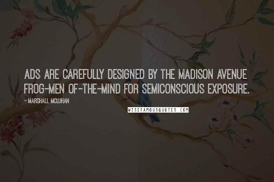 Marshall McLuhan Quotes: Ads are carefully designed by the Madison Avenue frog-men of-the-mind for semiconscious exposure.