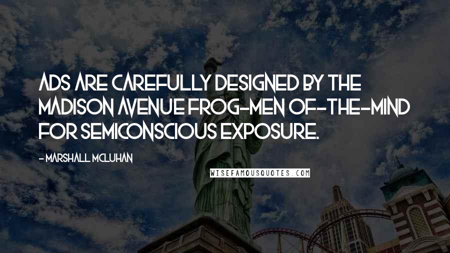 Marshall McLuhan Quotes: Ads are carefully designed by the Madison Avenue frog-men of-the-mind for semiconscious exposure.