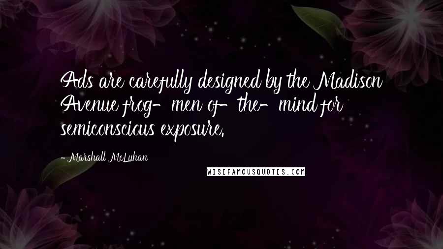 Marshall McLuhan Quotes: Ads are carefully designed by the Madison Avenue frog-men of-the-mind for semiconscious exposure.