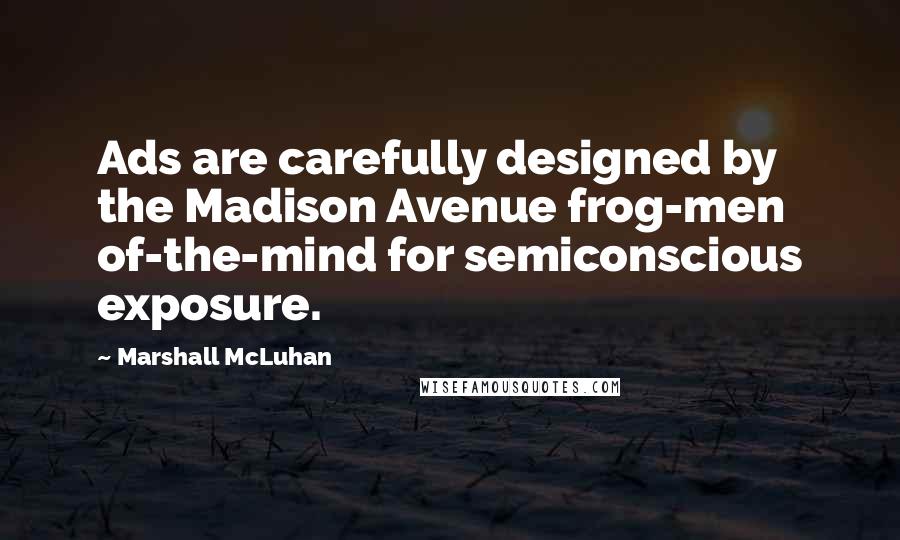 Marshall McLuhan Quotes: Ads are carefully designed by the Madison Avenue frog-men of-the-mind for semiconscious exposure.