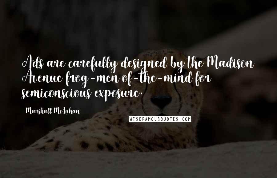 Marshall McLuhan Quotes: Ads are carefully designed by the Madison Avenue frog-men of-the-mind for semiconscious exposure.