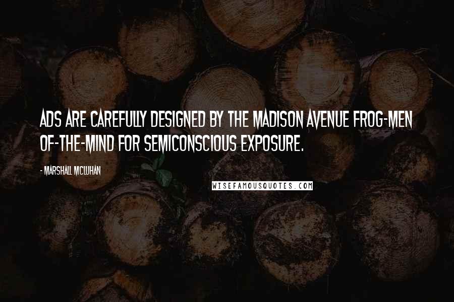 Marshall McLuhan Quotes: Ads are carefully designed by the Madison Avenue frog-men of-the-mind for semiconscious exposure.