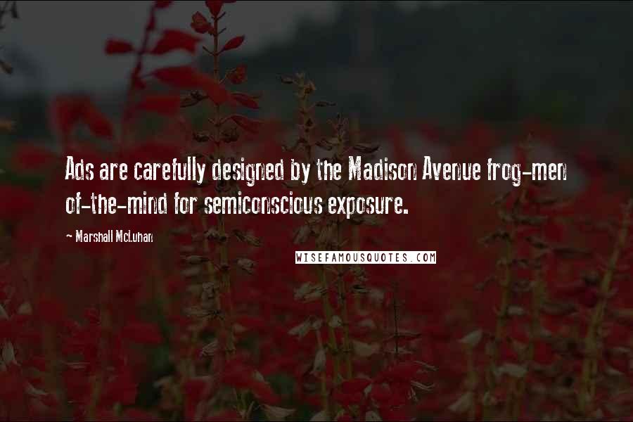 Marshall McLuhan Quotes: Ads are carefully designed by the Madison Avenue frog-men of-the-mind for semiconscious exposure.