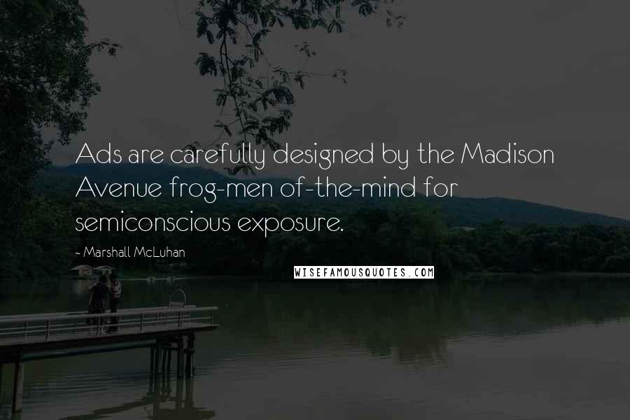 Marshall McLuhan Quotes: Ads are carefully designed by the Madison Avenue frog-men of-the-mind for semiconscious exposure.