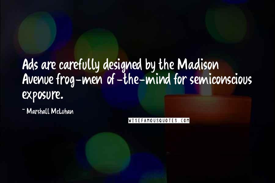 Marshall McLuhan Quotes: Ads are carefully designed by the Madison Avenue frog-men of-the-mind for semiconscious exposure.