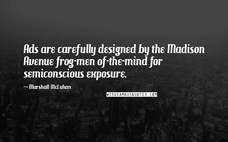 Marshall McLuhan Quotes: Ads are carefully designed by the Madison Avenue frog-men of-the-mind for semiconscious exposure.