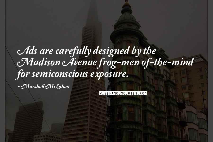 Marshall McLuhan Quotes: Ads are carefully designed by the Madison Avenue frog-men of-the-mind for semiconscious exposure.