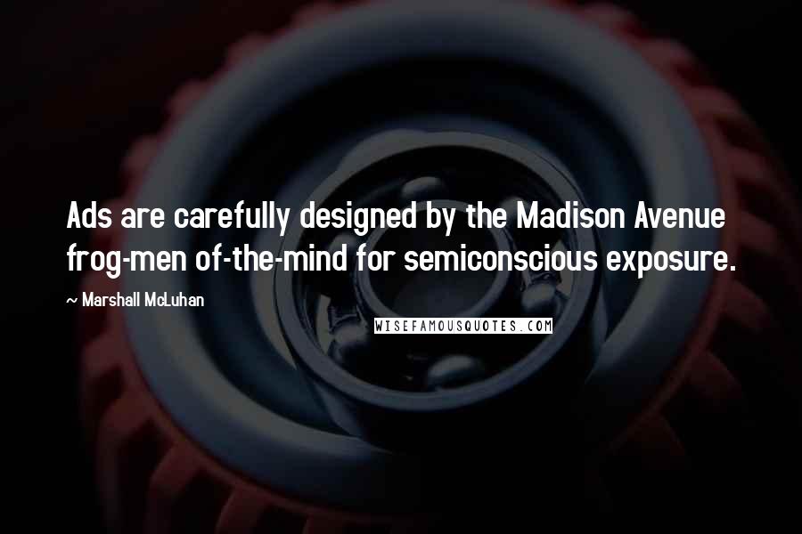 Marshall McLuhan Quotes: Ads are carefully designed by the Madison Avenue frog-men of-the-mind for semiconscious exposure.