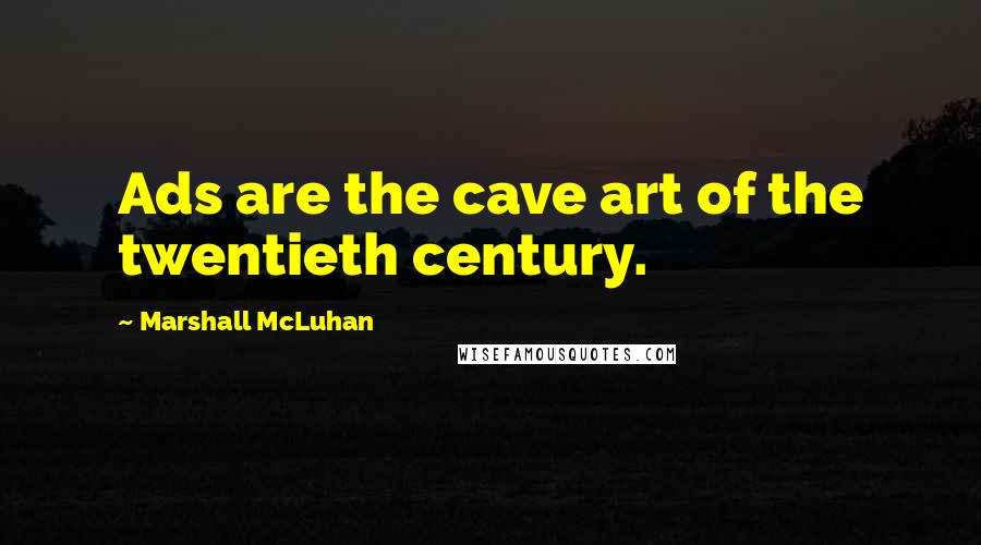 Marshall McLuhan Quotes: Ads are the cave art of the twentieth century.