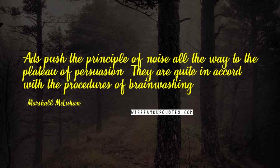 Marshall McLuhan Quotes: Ads push the principle of noise all the way to the plateau of persuasion. They are quite in accord with the procedures of brainwashing.