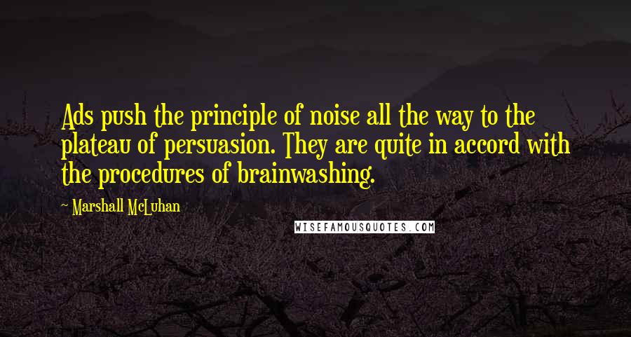 Marshall McLuhan Quotes: Ads push the principle of noise all the way to the plateau of persuasion. They are quite in accord with the procedures of brainwashing.