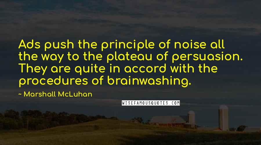 Marshall McLuhan Quotes: Ads push the principle of noise all the way to the plateau of persuasion. They are quite in accord with the procedures of brainwashing.