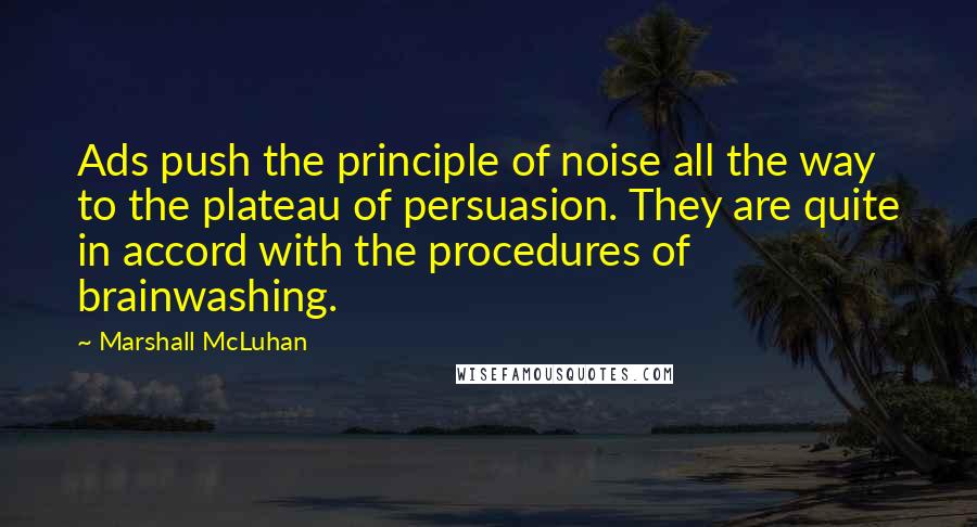 Marshall McLuhan Quotes: Ads push the principle of noise all the way to the plateau of persuasion. They are quite in accord with the procedures of brainwashing.