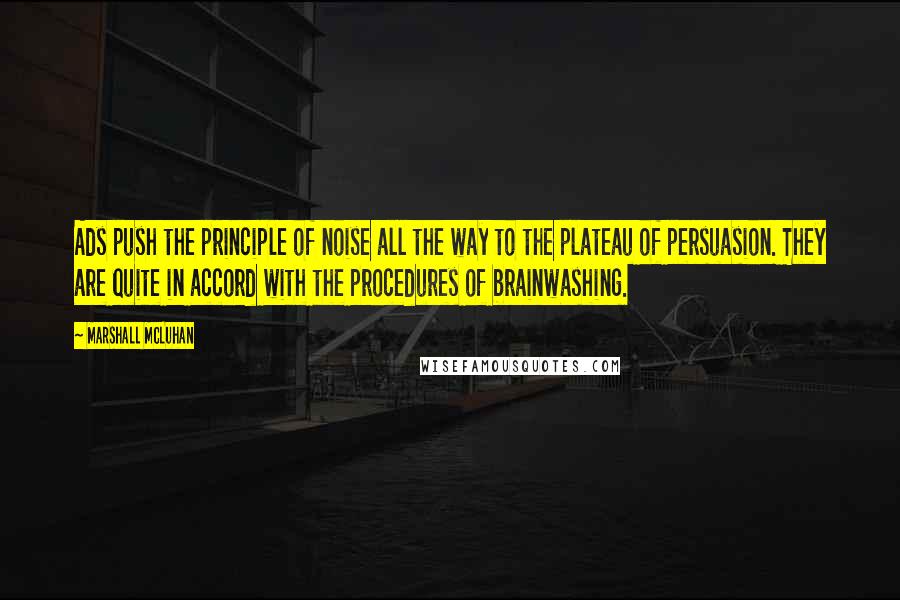 Marshall McLuhan Quotes: Ads push the principle of noise all the way to the plateau of persuasion. They are quite in accord with the procedures of brainwashing.