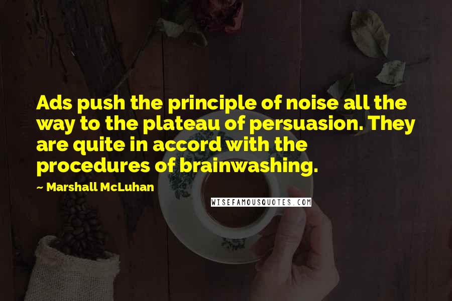 Marshall McLuhan Quotes: Ads push the principle of noise all the way to the plateau of persuasion. They are quite in accord with the procedures of brainwashing.