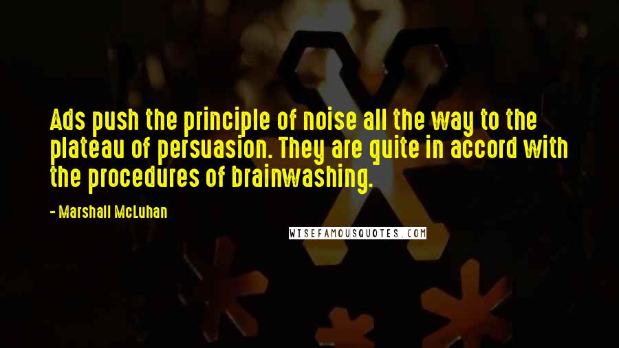 Marshall McLuhan Quotes: Ads push the principle of noise all the way to the plateau of persuasion. They are quite in accord with the procedures of brainwashing.