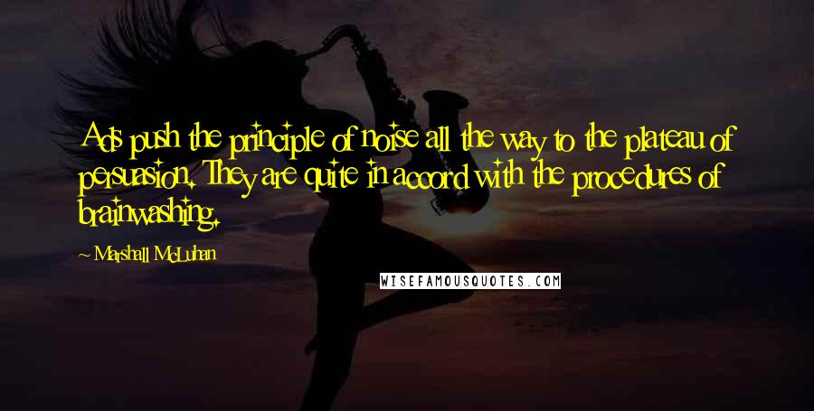 Marshall McLuhan Quotes: Ads push the principle of noise all the way to the plateau of persuasion. They are quite in accord with the procedures of brainwashing.