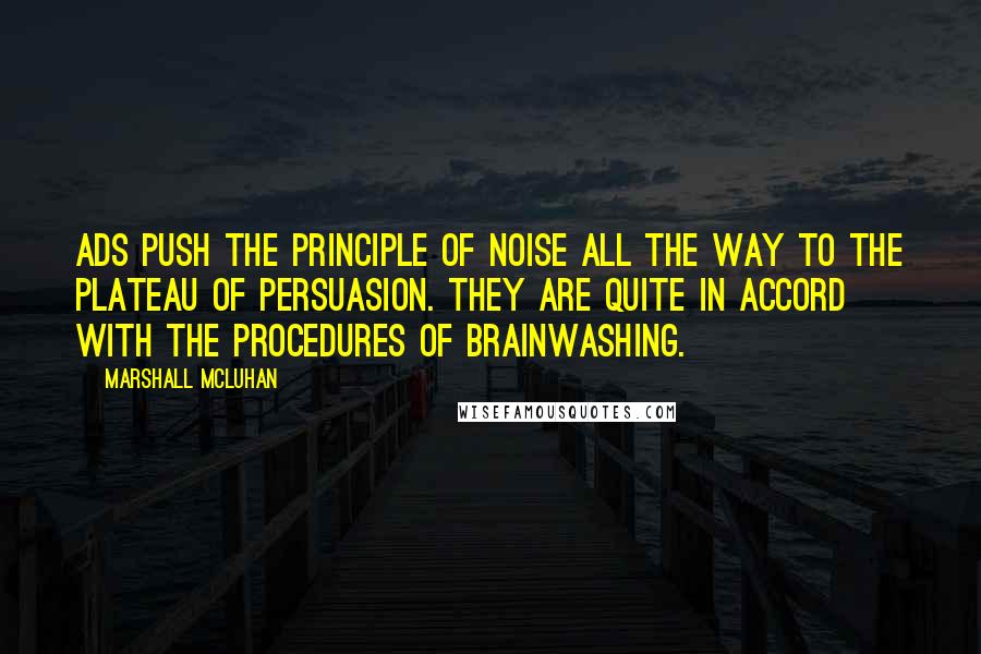 Marshall McLuhan Quotes: Ads push the principle of noise all the way to the plateau of persuasion. They are quite in accord with the procedures of brainwashing.