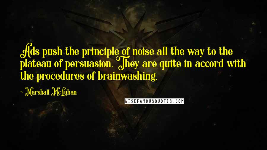 Marshall McLuhan Quotes: Ads push the principle of noise all the way to the plateau of persuasion. They are quite in accord with the procedures of brainwashing.