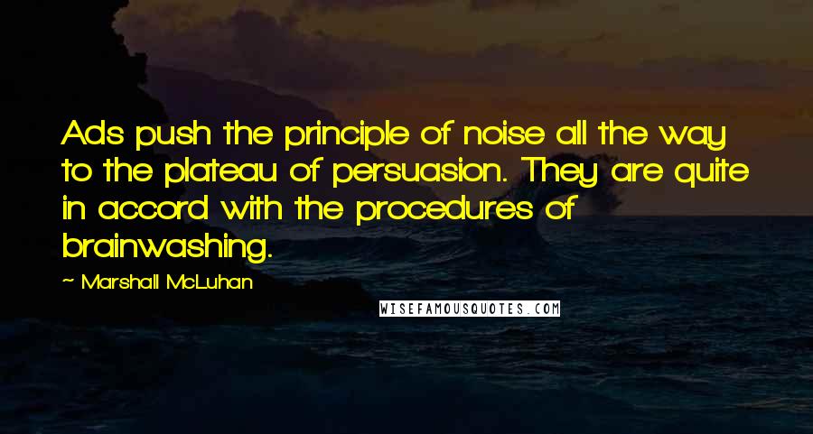 Marshall McLuhan Quotes: Ads push the principle of noise all the way to the plateau of persuasion. They are quite in accord with the procedures of brainwashing.