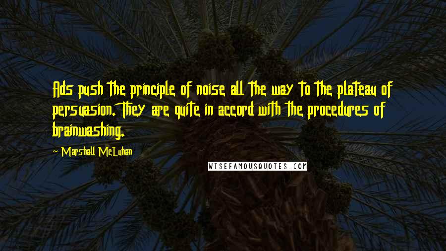 Marshall McLuhan Quotes: Ads push the principle of noise all the way to the plateau of persuasion. They are quite in accord with the procedures of brainwashing.