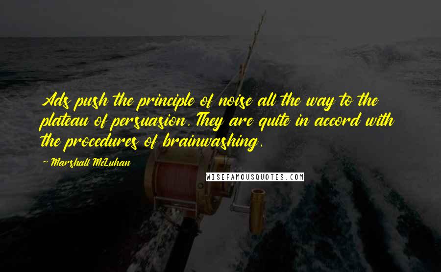 Marshall McLuhan Quotes: Ads push the principle of noise all the way to the plateau of persuasion. They are quite in accord with the procedures of brainwashing.