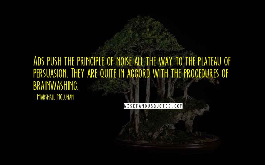 Marshall McLuhan Quotes: Ads push the principle of noise all the way to the plateau of persuasion. They are quite in accord with the procedures of brainwashing.