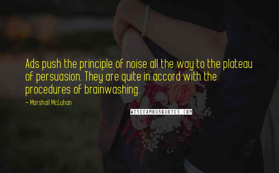 Marshall McLuhan Quotes: Ads push the principle of noise all the way to the plateau of persuasion. They are quite in accord with the procedures of brainwashing.