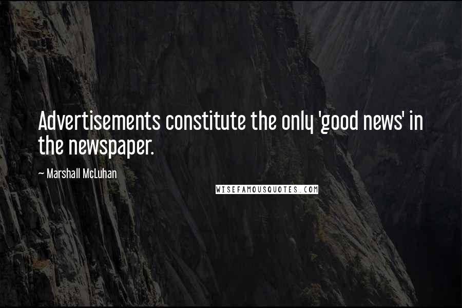 Marshall McLuhan Quotes: Advertisements constitute the only 'good news' in the newspaper.