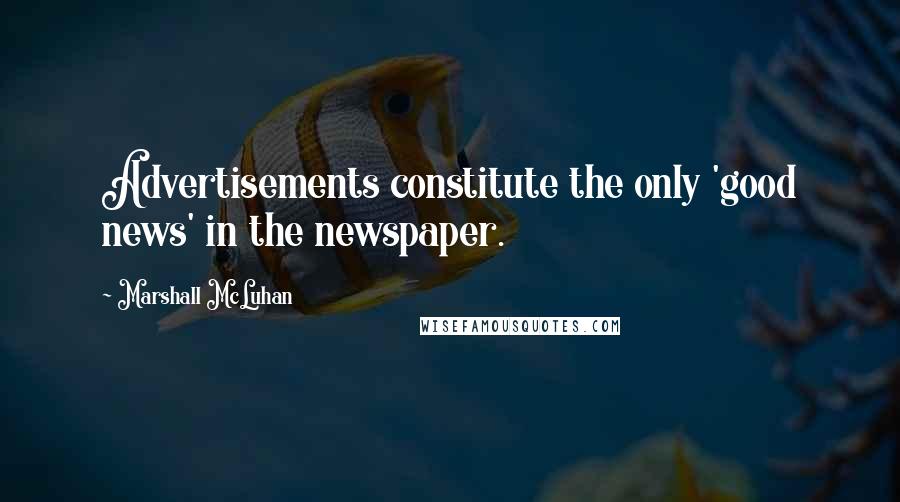 Marshall McLuhan Quotes: Advertisements constitute the only 'good news' in the newspaper.