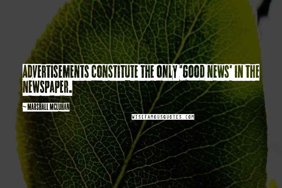 Marshall McLuhan Quotes: Advertisements constitute the only 'good news' in the newspaper.