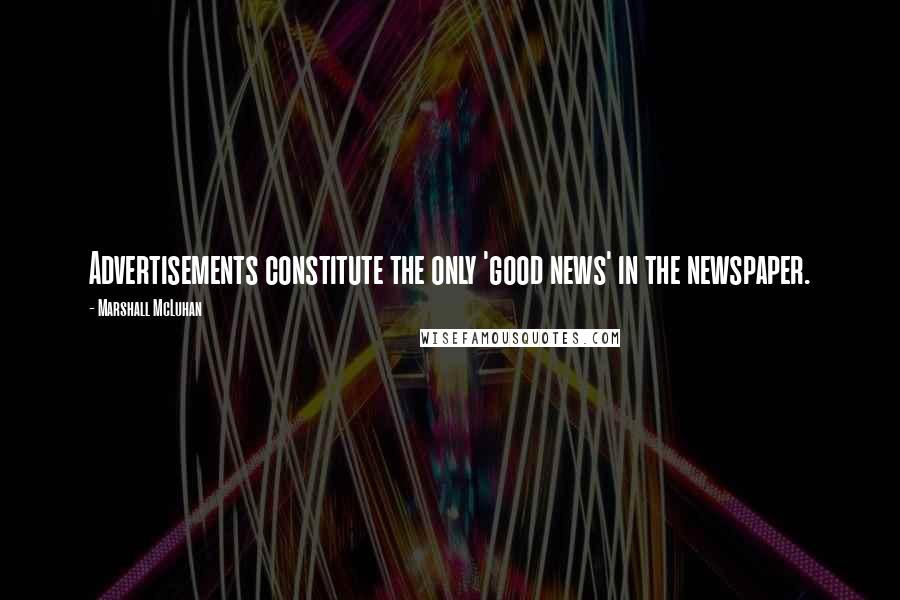 Marshall McLuhan Quotes: Advertisements constitute the only 'good news' in the newspaper.