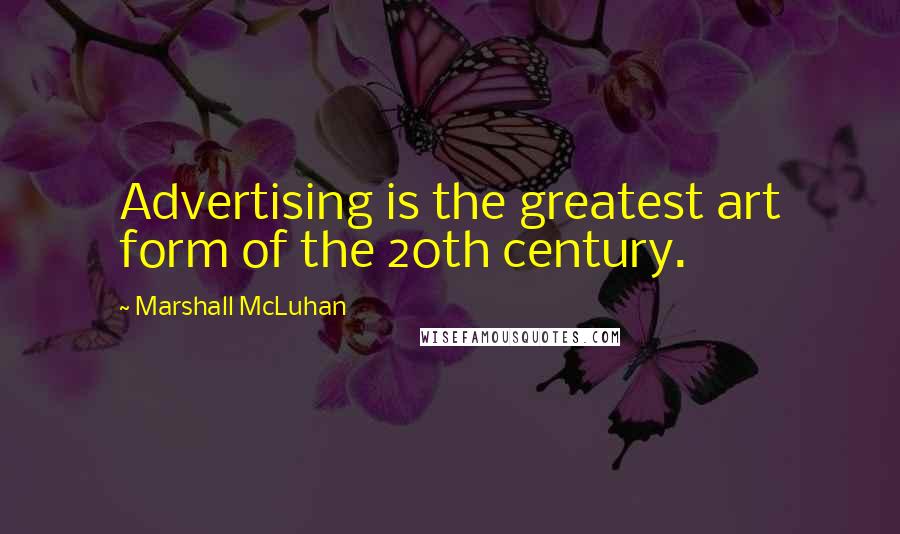 Marshall McLuhan Quotes: Advertising is the greatest art form of the 20th century.