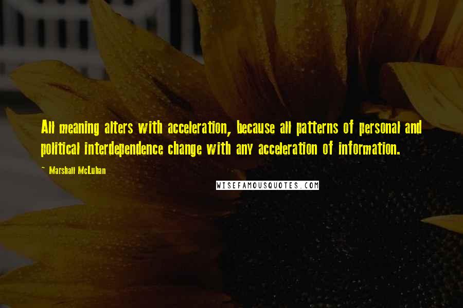 Marshall McLuhan Quotes: All meaning alters with acceleration, because all patterns of personal and political interdependence change with any acceleration of information.