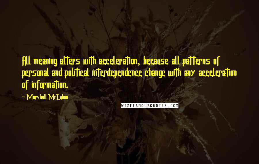 Marshall McLuhan Quotes: All meaning alters with acceleration, because all patterns of personal and political interdependence change with any acceleration of information.