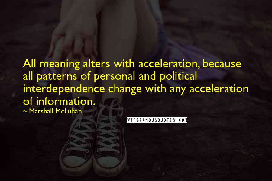 Marshall McLuhan Quotes: All meaning alters with acceleration, because all patterns of personal and political interdependence change with any acceleration of information.