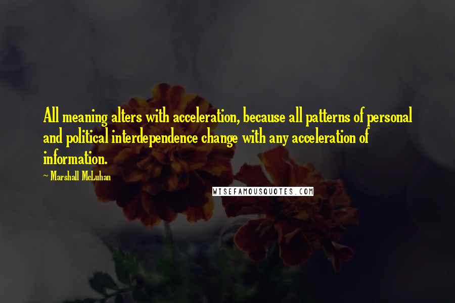 Marshall McLuhan Quotes: All meaning alters with acceleration, because all patterns of personal and political interdependence change with any acceleration of information.