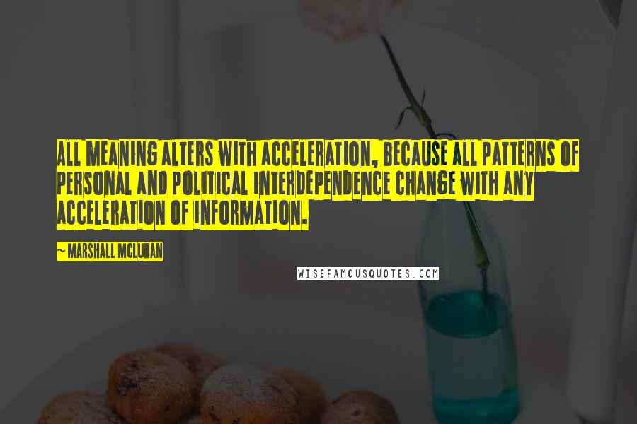 Marshall McLuhan Quotes: All meaning alters with acceleration, because all patterns of personal and political interdependence change with any acceleration of information.