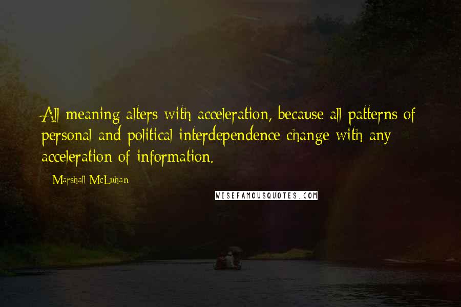 Marshall McLuhan Quotes: All meaning alters with acceleration, because all patterns of personal and political interdependence change with any acceleration of information.