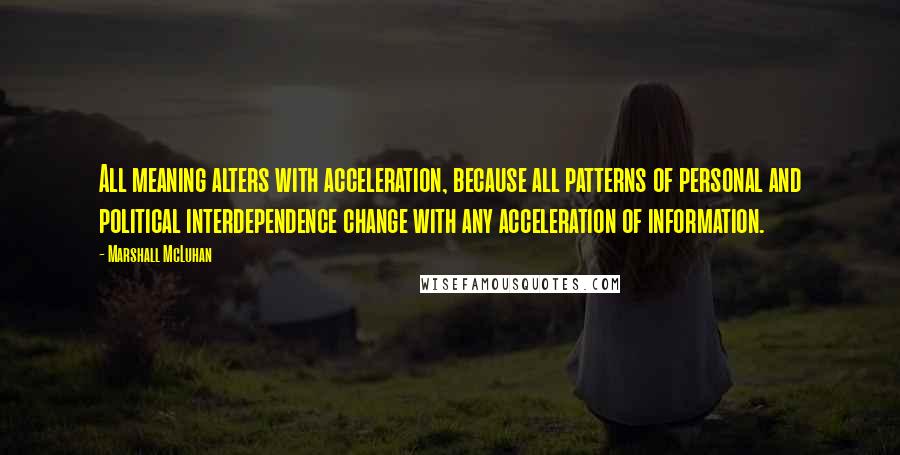 Marshall McLuhan Quotes: All meaning alters with acceleration, because all patterns of personal and political interdependence change with any acceleration of information.