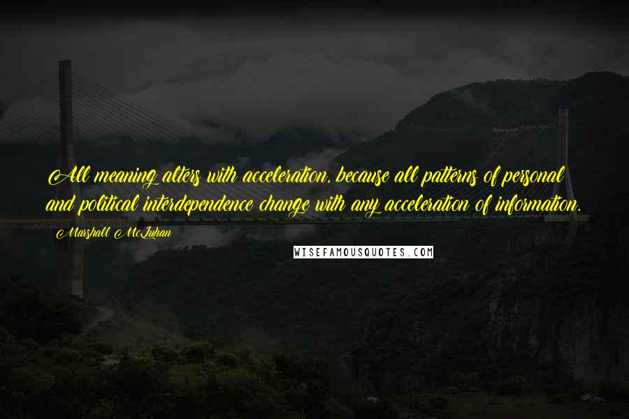 Marshall McLuhan Quotes: All meaning alters with acceleration, because all patterns of personal and political interdependence change with any acceleration of information.