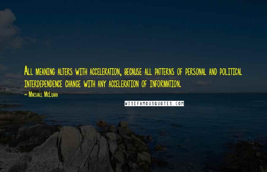 Marshall McLuhan Quotes: All meaning alters with acceleration, because all patterns of personal and political interdependence change with any acceleration of information.