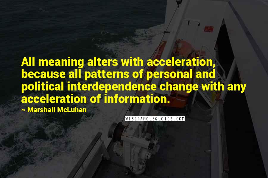 Marshall McLuhan Quotes: All meaning alters with acceleration, because all patterns of personal and political interdependence change with any acceleration of information.