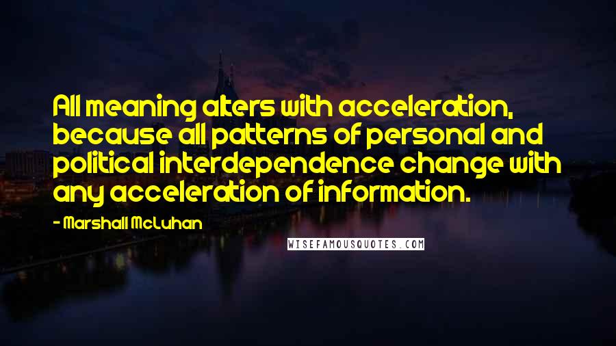Marshall McLuhan Quotes: All meaning alters with acceleration, because all patterns of personal and political interdependence change with any acceleration of information.