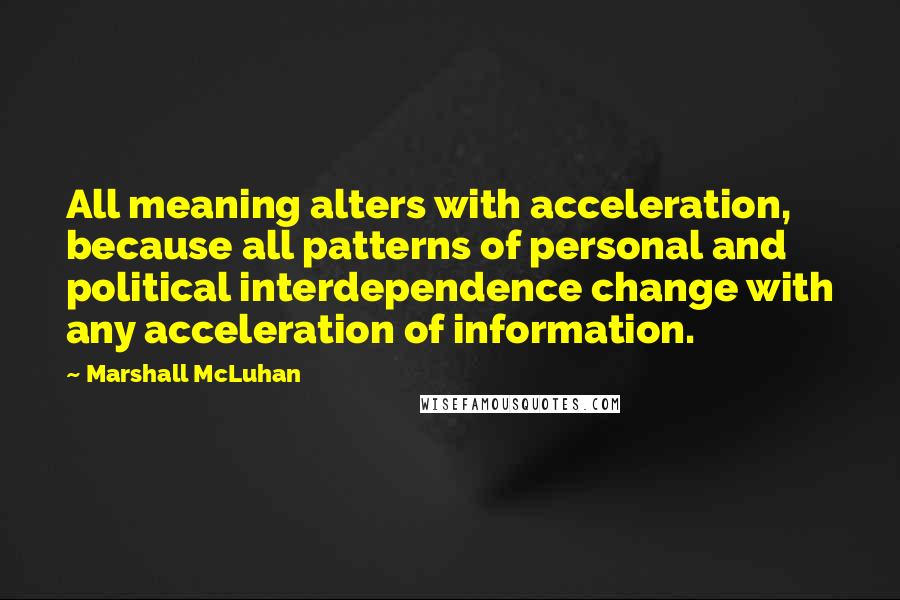 Marshall McLuhan Quotes: All meaning alters with acceleration, because all patterns of personal and political interdependence change with any acceleration of information.