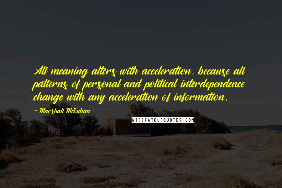 Marshall McLuhan Quotes: All meaning alters with acceleration, because all patterns of personal and political interdependence change with any acceleration of information.